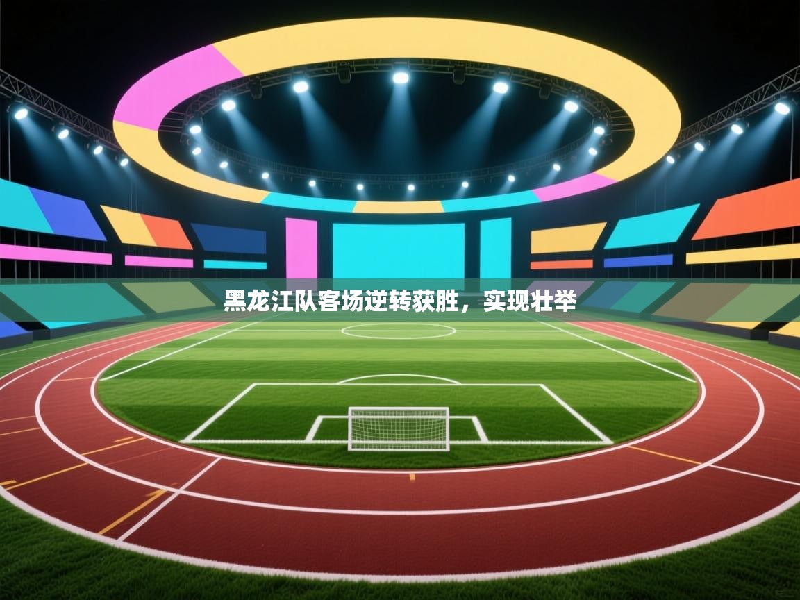 开云体育在线网址-黑龙江队客场逆转获胜,实现壮举  第3张