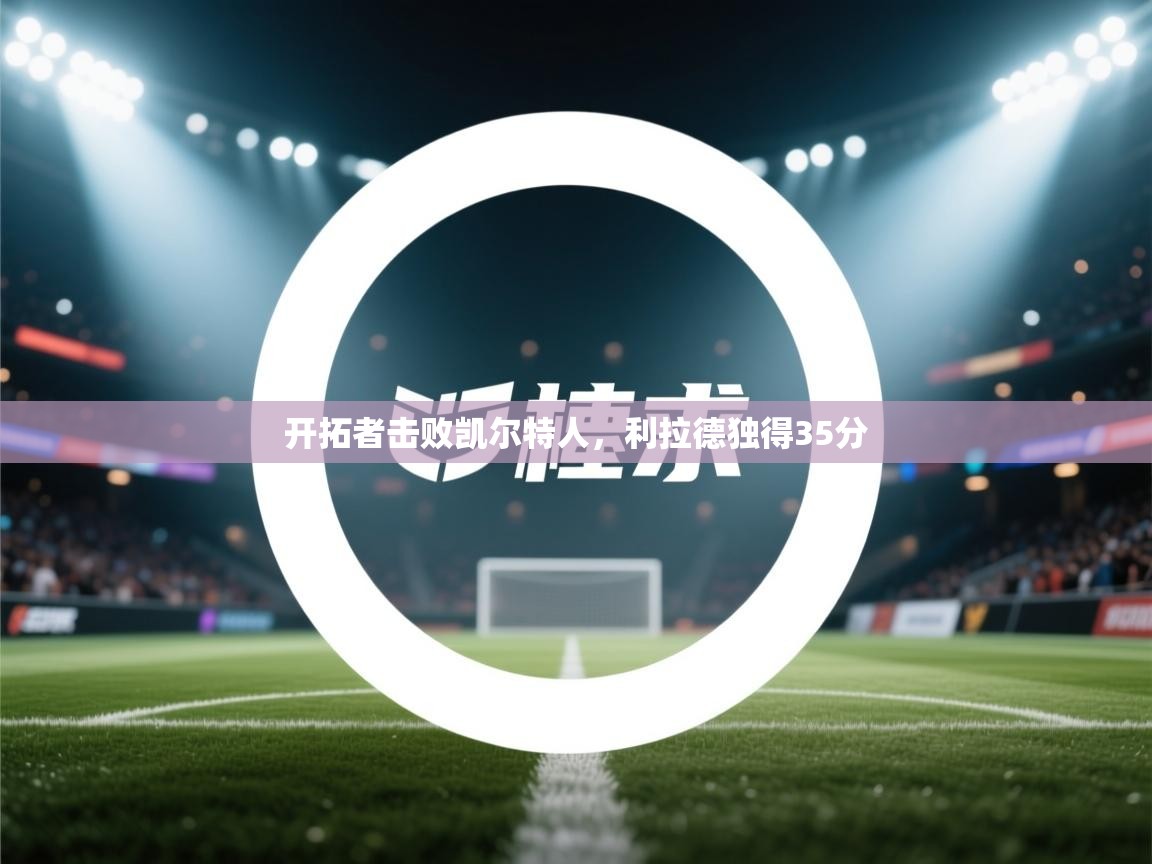 开云kaiyun体育app入口下载官网-开拓者击败凯尔特人，利拉德独得35分