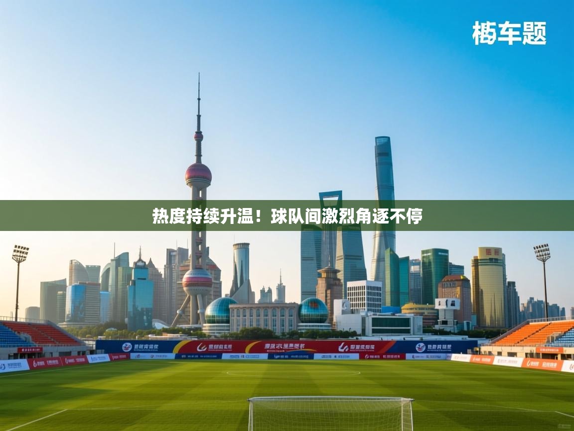 kaiyun开运·体育官方网站-热度持续升温！球队间激烈角逐不停