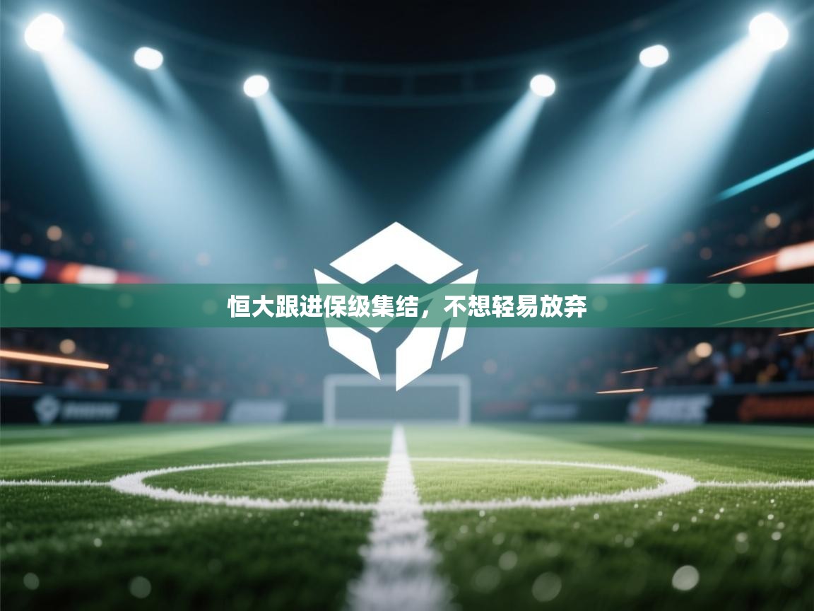 开云体育官方版下载-恒大跟进保级集结，不想轻易放弃
