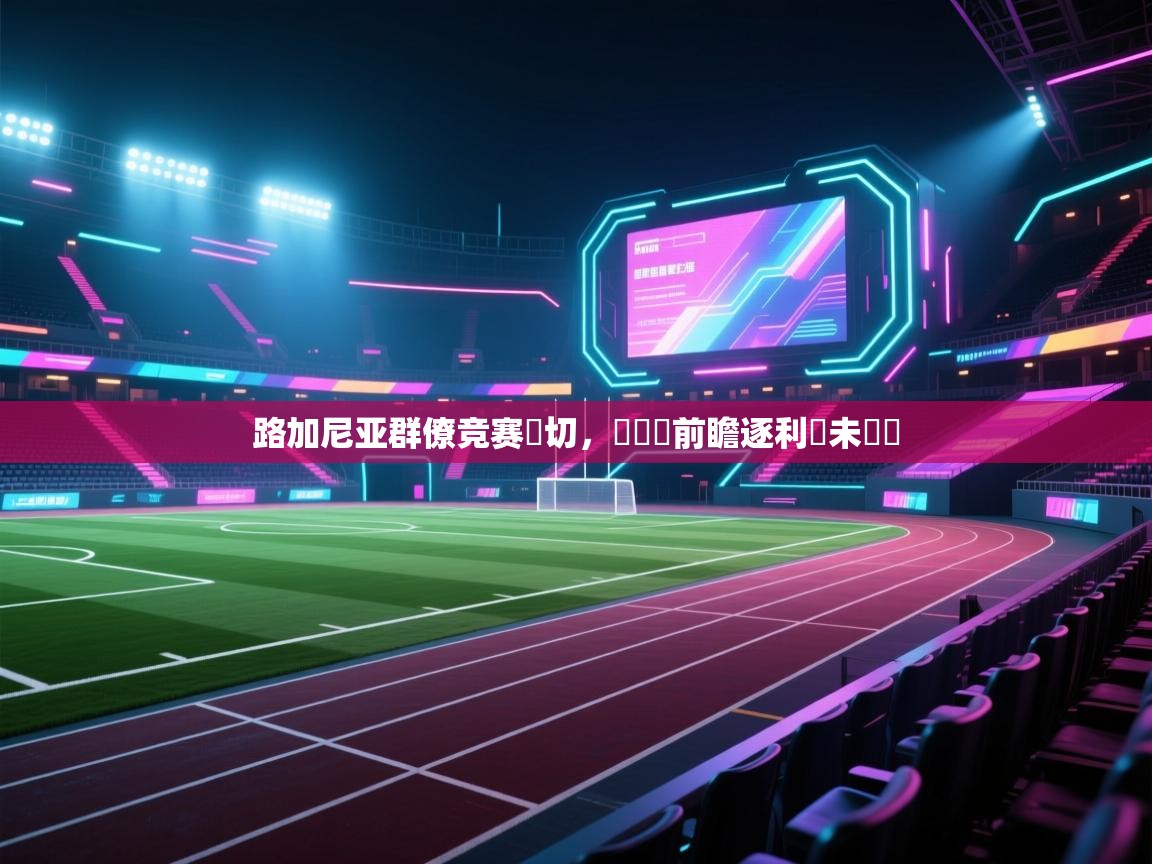 kaiyun体育入口-路加尼亚群僚竞赛熱切,歐聯盃前瞻逐利貽未來誇 第2张