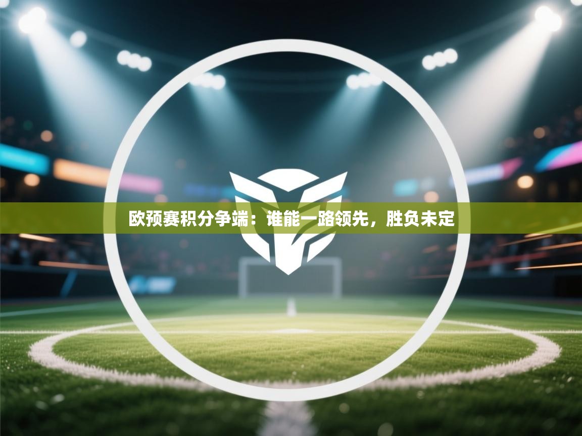 开云体育在线-欧预赛积分争端：谁能一路领先，胜负未定