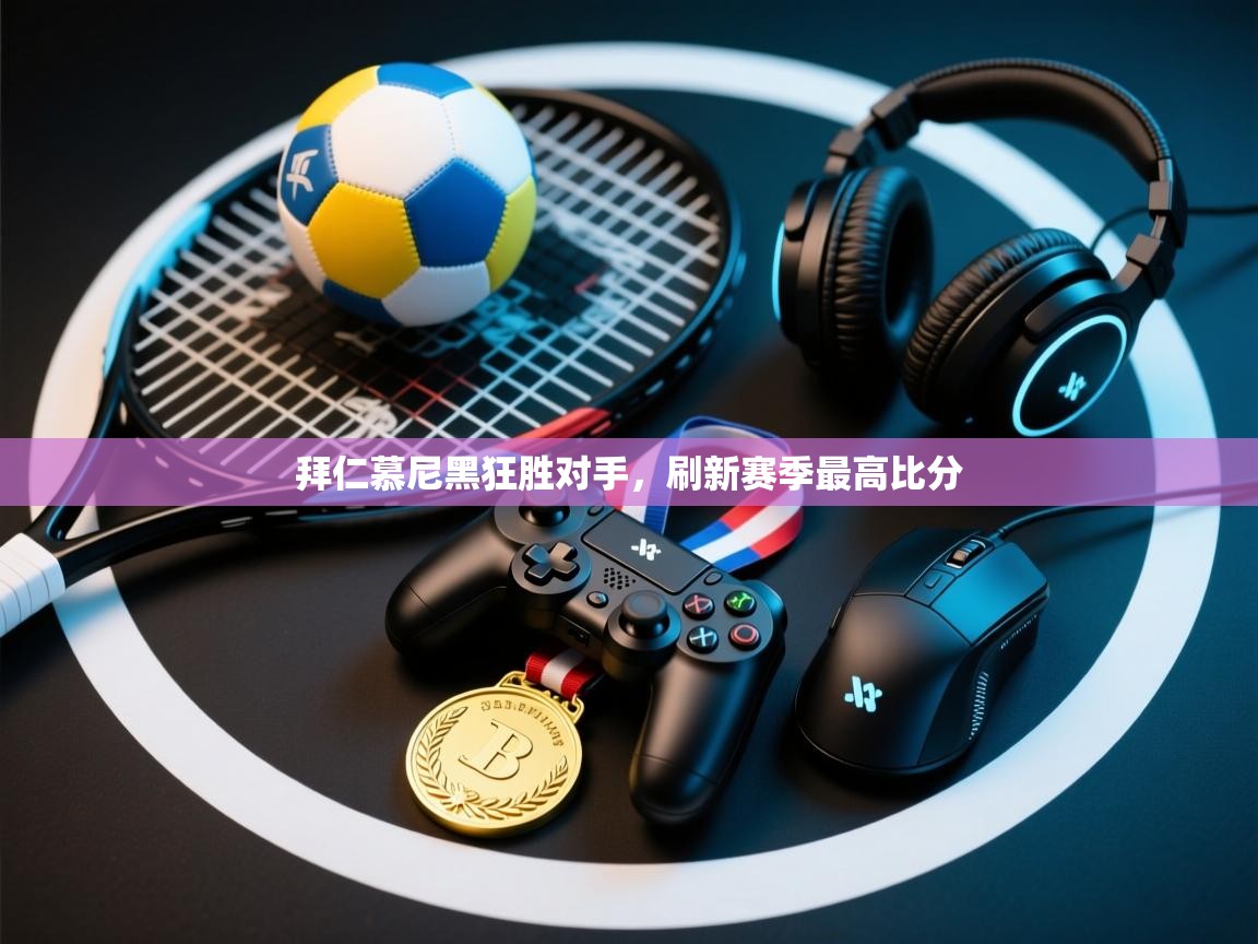 开云体育无法登录解决方案-拜仁慕尼黑狂胜对手，刷新赛季最高比分