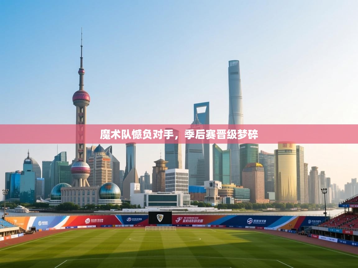 开云注册-魔术队憾负对手，季后赛晋级梦碎  第3张