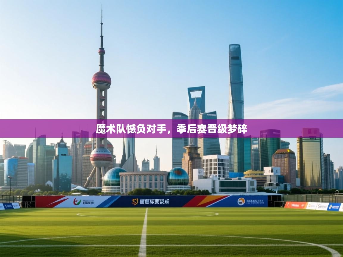 开云注册-魔术队憾负对手，季后赛晋级梦碎  第4张