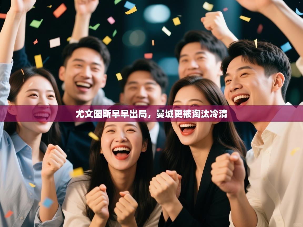 开云体育工单提交入口-尤文图斯早早出局，曼城更被淘汰冷清