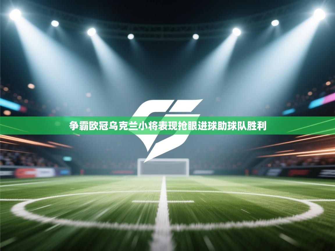 开云体育入口平台-争霸欧冠乌克兰小将表现抢眼进球助球队胜利  第3张