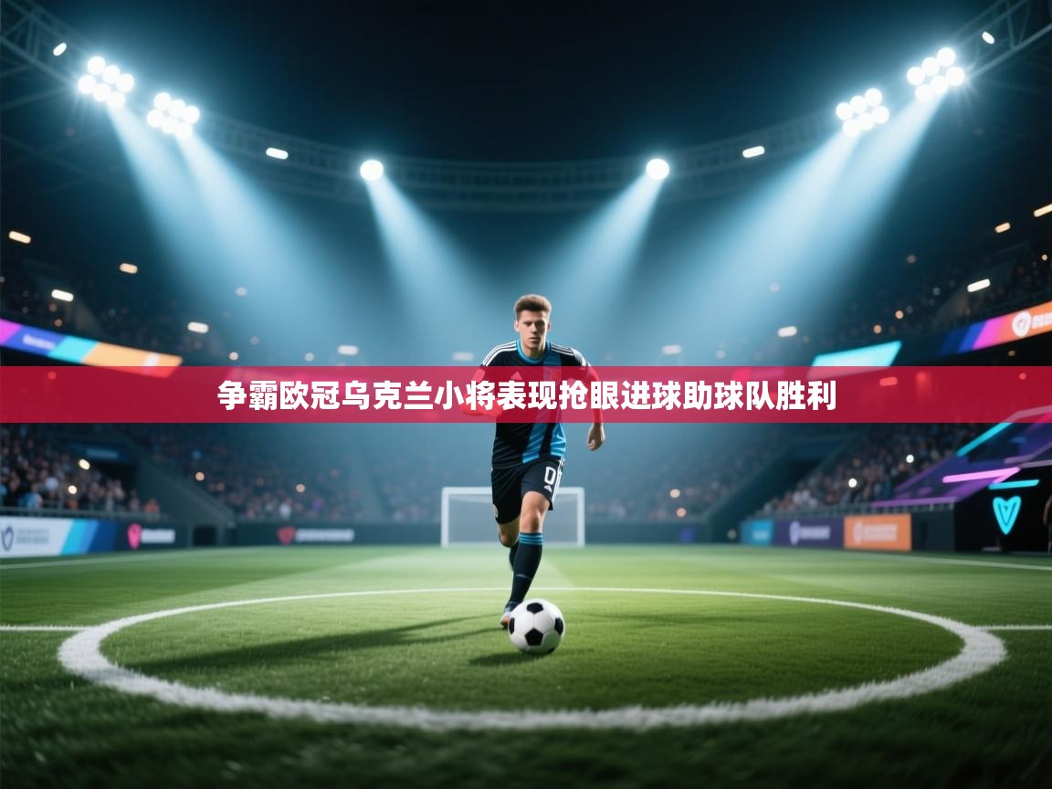 开云体育入口平台-争霸欧冠乌克兰小将表现抢眼进球助球队胜利  第4张